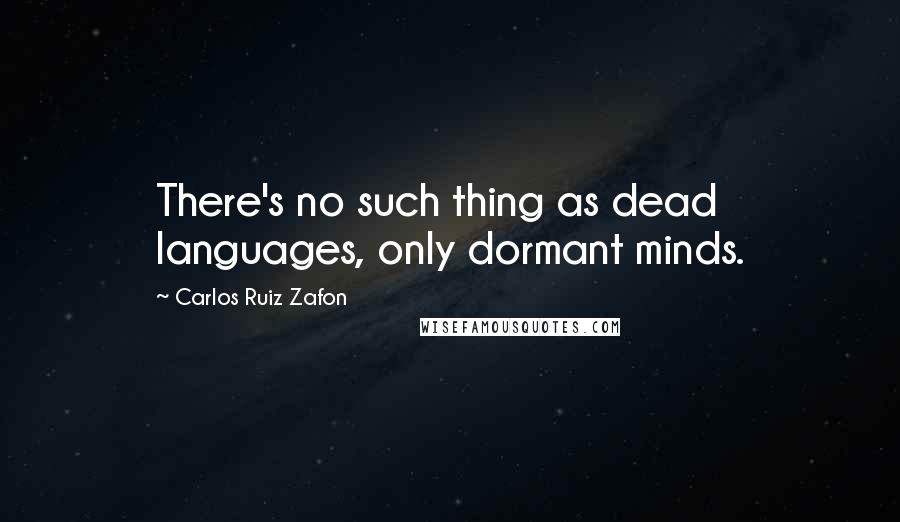 Carlos Ruiz Zafon Quotes: There's no such thing as dead languages, only dormant minds.