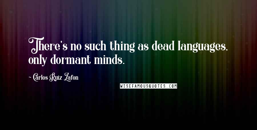 Carlos Ruiz Zafon Quotes: There's no such thing as dead languages, only dormant minds.