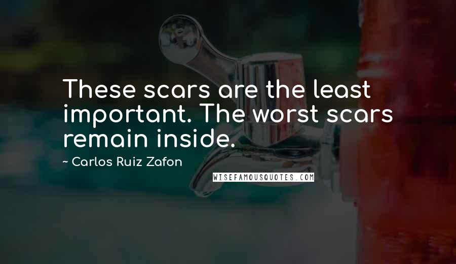 Carlos Ruiz Zafon Quotes: These scars are the least important. The worst scars remain inside.