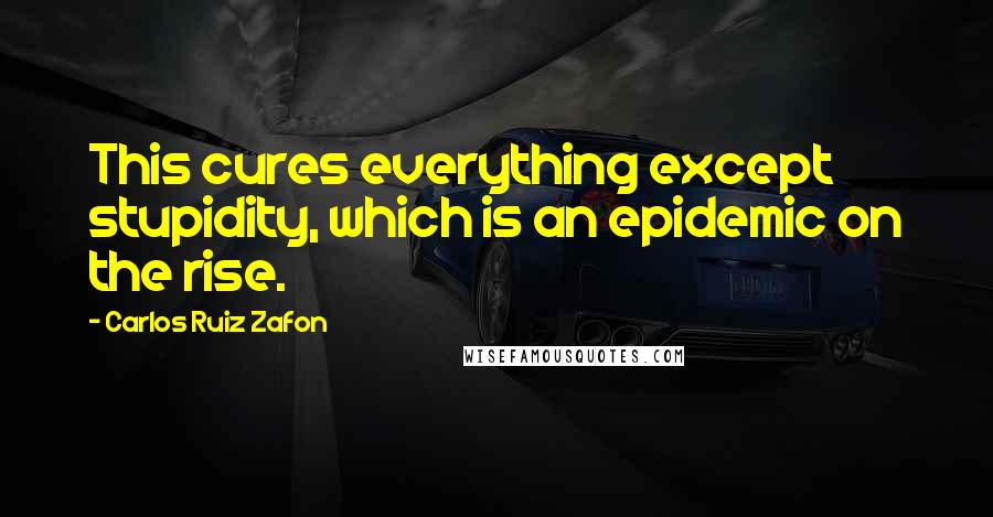 Carlos Ruiz Zafon Quotes: This cures everything except stupidity, which is an epidemic on the rise.