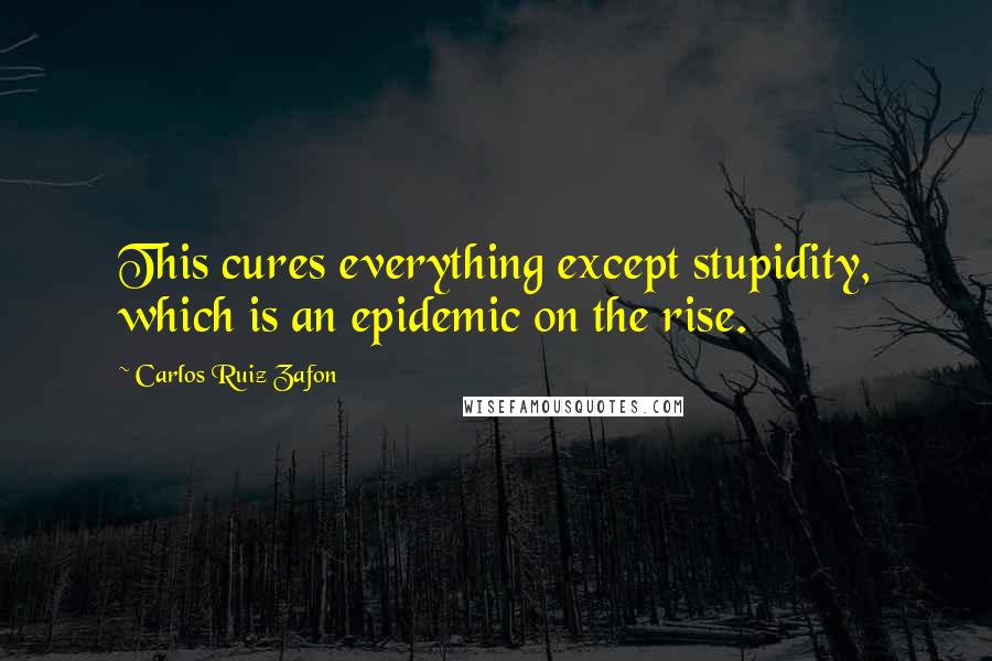Carlos Ruiz Zafon Quotes: This cures everything except stupidity, which is an epidemic on the rise.