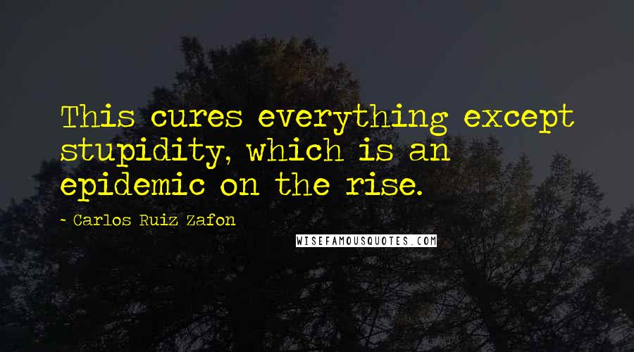 Carlos Ruiz Zafon Quotes: This cures everything except stupidity, which is an epidemic on the rise.