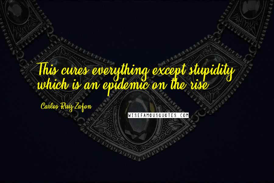 Carlos Ruiz Zafon Quotes: This cures everything except stupidity, which is an epidemic on the rise.