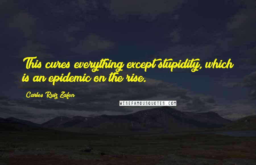 Carlos Ruiz Zafon Quotes: This cures everything except stupidity, which is an epidemic on the rise.