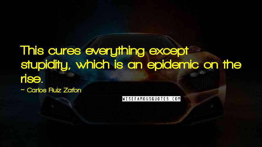 Carlos Ruiz Zafon Quotes: This cures everything except stupidity, which is an epidemic on the rise.