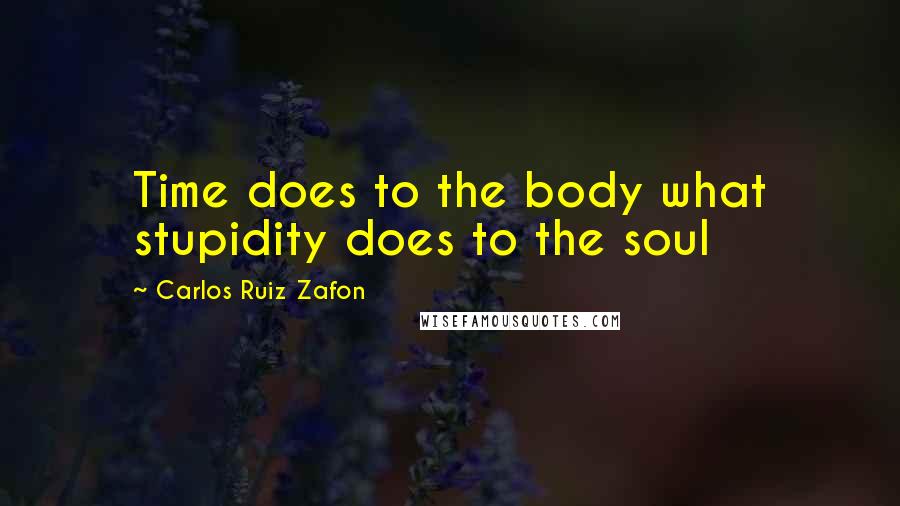 Carlos Ruiz Zafon Quotes: Time does to the body what stupidity does to the soul