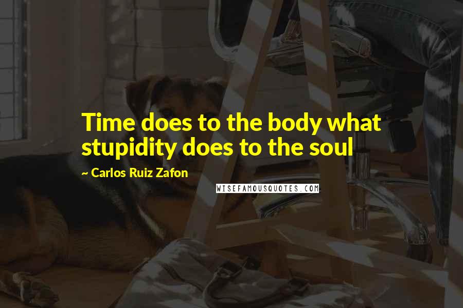 Carlos Ruiz Zafon Quotes: Time does to the body what stupidity does to the soul