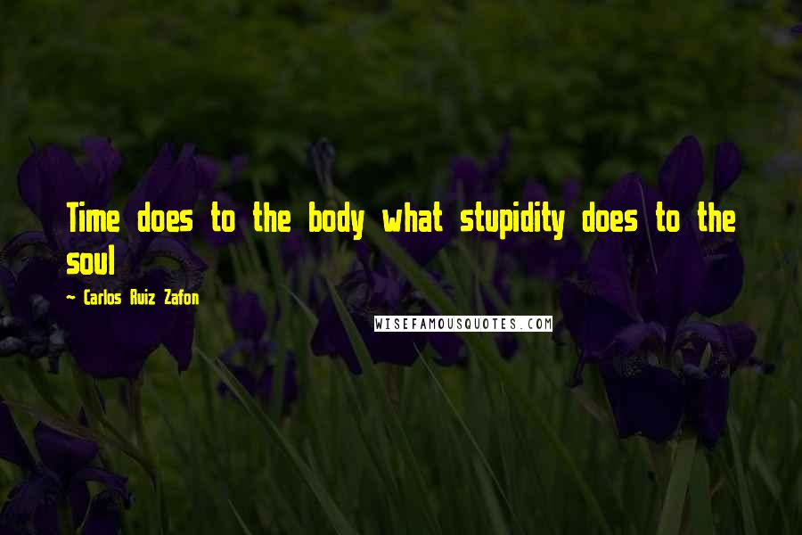 Carlos Ruiz Zafon Quotes: Time does to the body what stupidity does to the soul