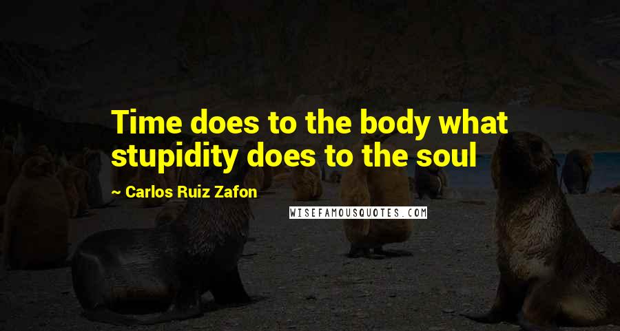 Carlos Ruiz Zafon Quotes: Time does to the body what stupidity does to the soul