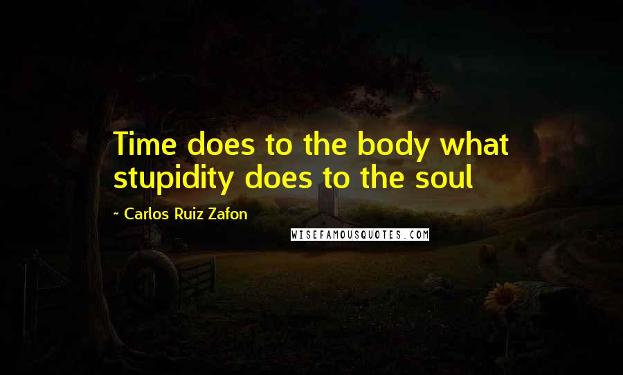 Carlos Ruiz Zafon Quotes: Time does to the body what stupidity does to the soul