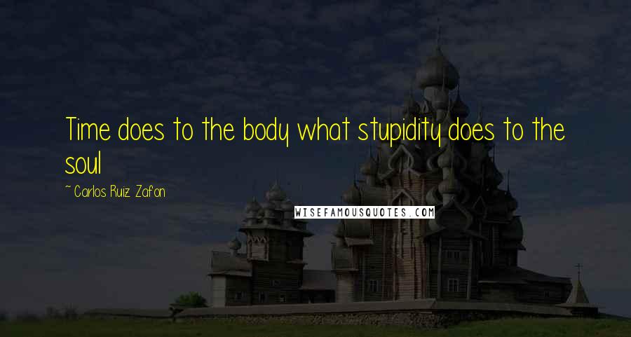 Carlos Ruiz Zafon Quotes: Time does to the body what stupidity does to the soul