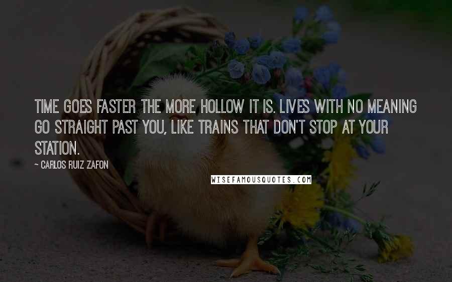 Carlos Ruiz Zafon Quotes: Time goes faster the more hollow it is. Lives with no meaning go straight past you, like trains that don't stop at your station.