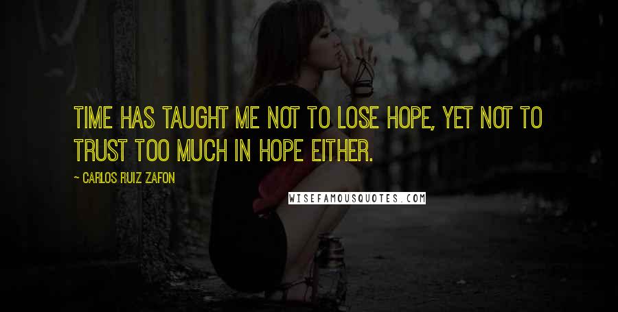 Carlos Ruiz Zafon Quotes: Time has taught me not to lose hope, yet not to trust too much in hope either.