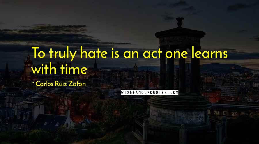 Carlos Ruiz Zafon Quotes: To truly hate is an act one learns with time