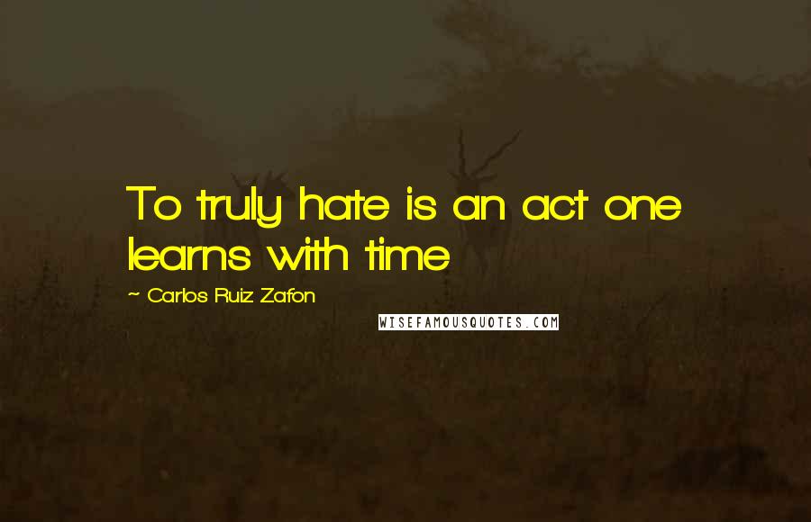 Carlos Ruiz Zafon Quotes: To truly hate is an act one learns with time