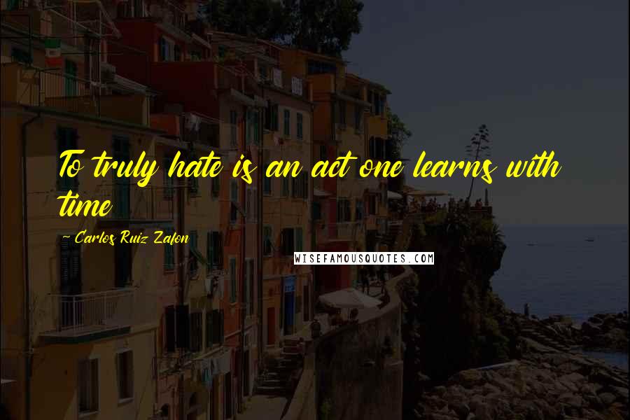 Carlos Ruiz Zafon Quotes: To truly hate is an act one learns with time