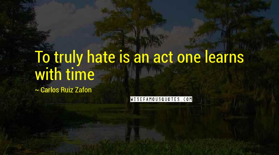 Carlos Ruiz Zafon Quotes: To truly hate is an act one learns with time