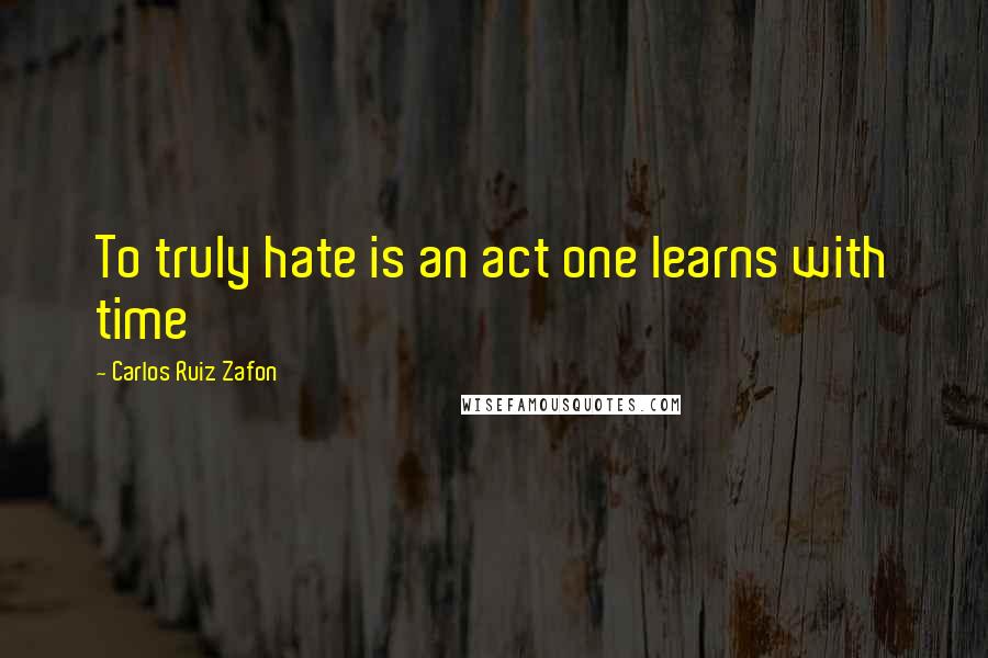 Carlos Ruiz Zafon Quotes: To truly hate is an act one learns with time