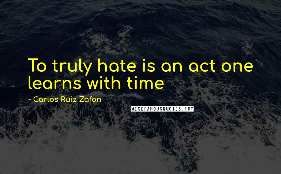 Carlos Ruiz Zafon Quotes: To truly hate is an act one learns with time