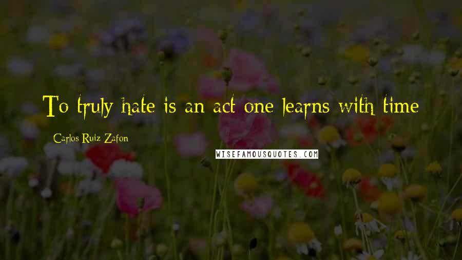 Carlos Ruiz Zafon Quotes: To truly hate is an act one learns with time