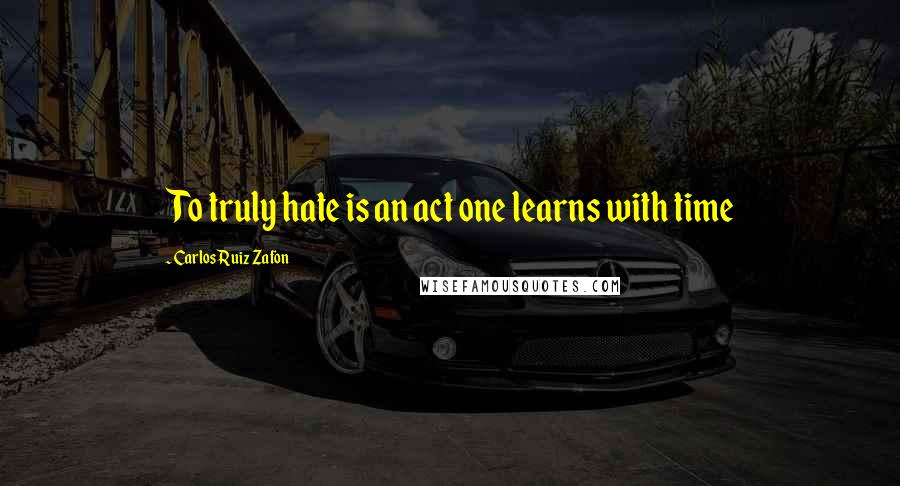 Carlos Ruiz Zafon Quotes: To truly hate is an act one learns with time