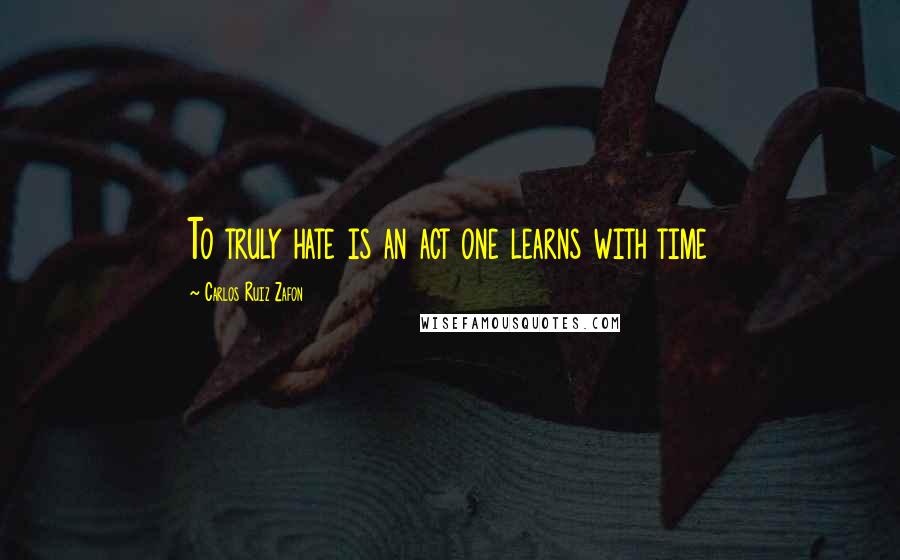 Carlos Ruiz Zafon Quotes: To truly hate is an act one learns with time