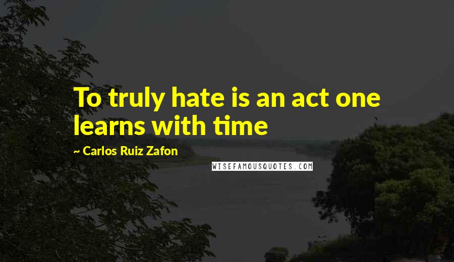 Carlos Ruiz Zafon Quotes: To truly hate is an act one learns with time