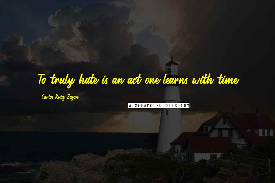 Carlos Ruiz Zafon Quotes: To truly hate is an act one learns with time