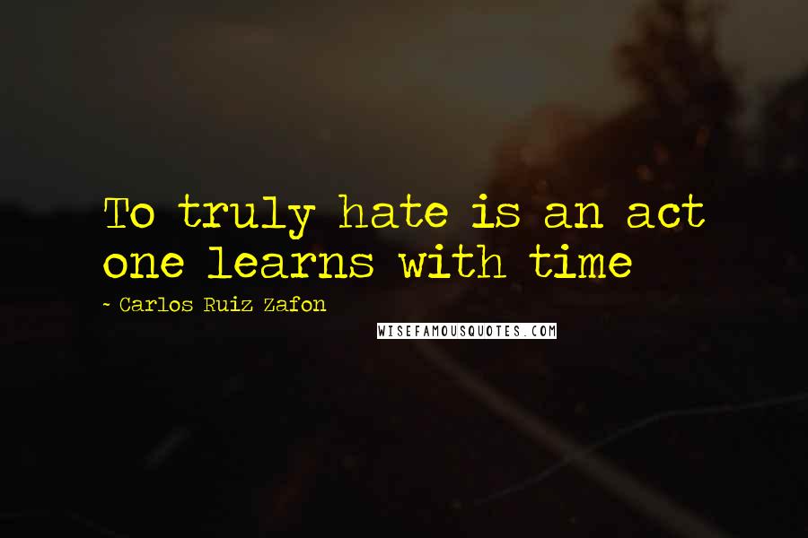Carlos Ruiz Zafon Quotes: To truly hate is an act one learns with time