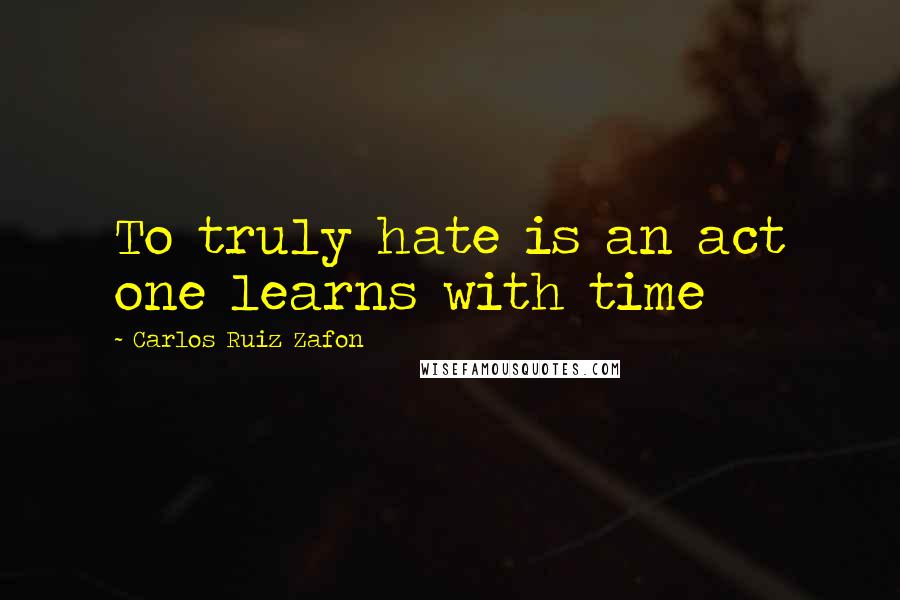 Carlos Ruiz Zafon Quotes: To truly hate is an act one learns with time