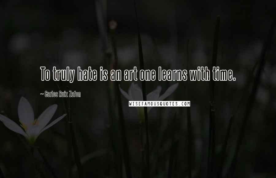 Carlos Ruiz Zafon Quotes: To truly hate is an art one learns with time.