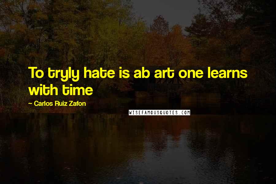 Carlos Ruiz Zafon Quotes: To tryly hate is ab art one learns with time