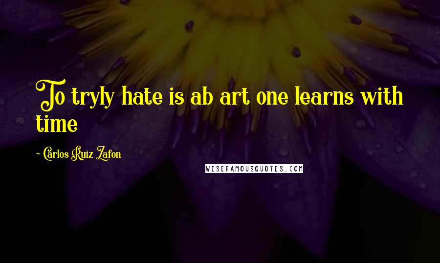 Carlos Ruiz Zafon Quotes: To tryly hate is ab art one learns with time