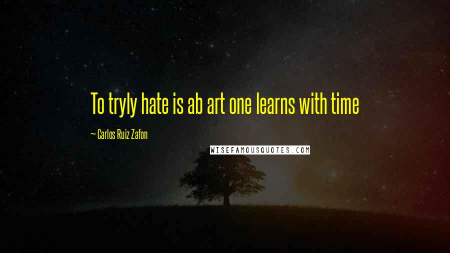 Carlos Ruiz Zafon Quotes: To tryly hate is ab art one learns with time