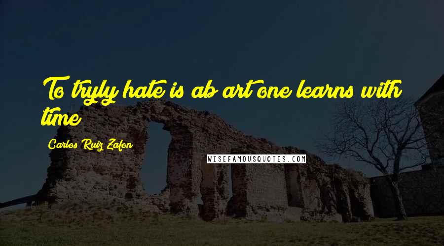 Carlos Ruiz Zafon Quotes: To tryly hate is ab art one learns with time