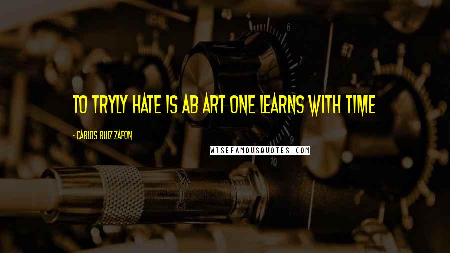 Carlos Ruiz Zafon Quotes: To tryly hate is ab art one learns with time