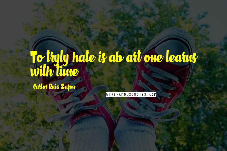 Carlos Ruiz Zafon Quotes: To tryly hate is ab art one learns with time