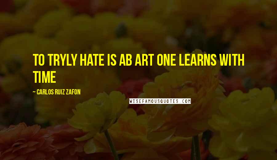 Carlos Ruiz Zafon Quotes: To tryly hate is ab art one learns with time