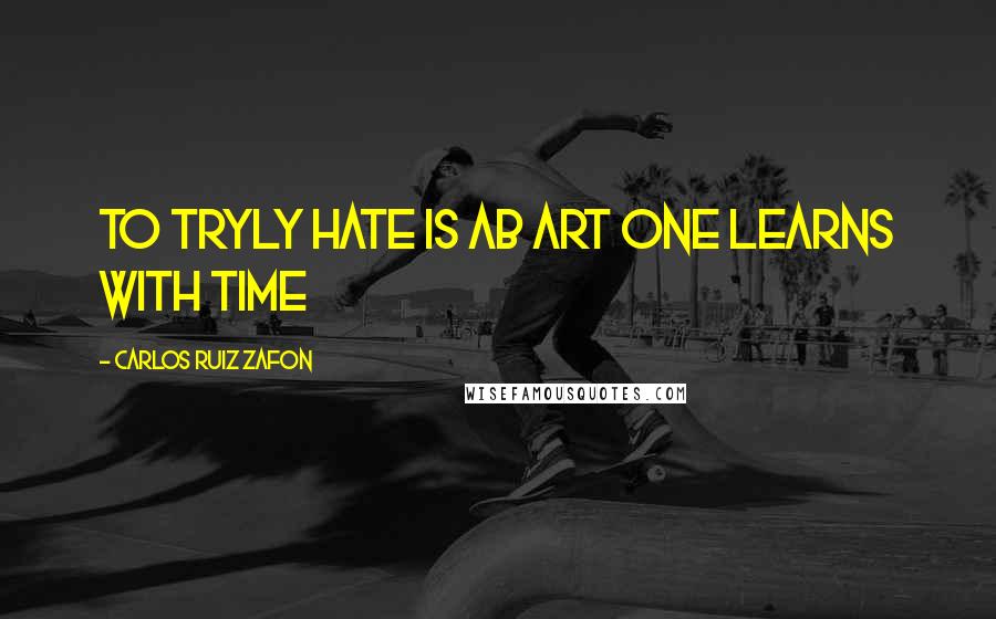 Carlos Ruiz Zafon Quotes: To tryly hate is ab art one learns with time