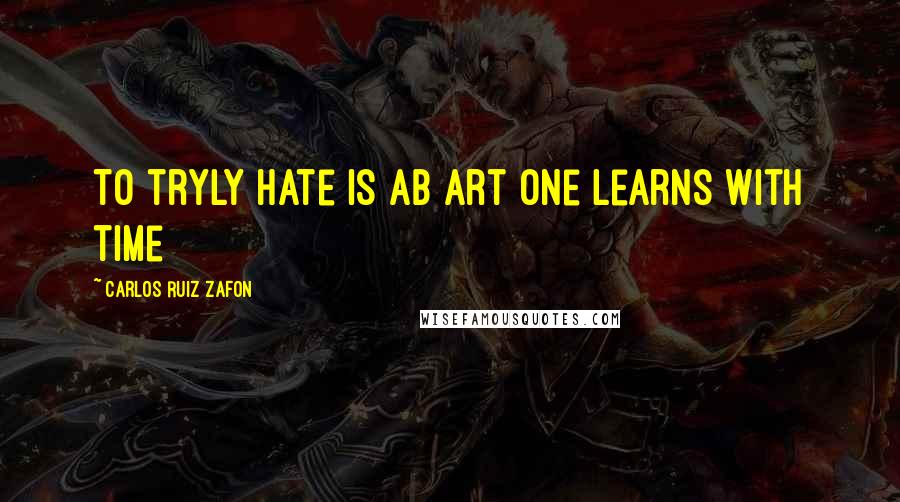 Carlos Ruiz Zafon Quotes: To tryly hate is ab art one learns with time