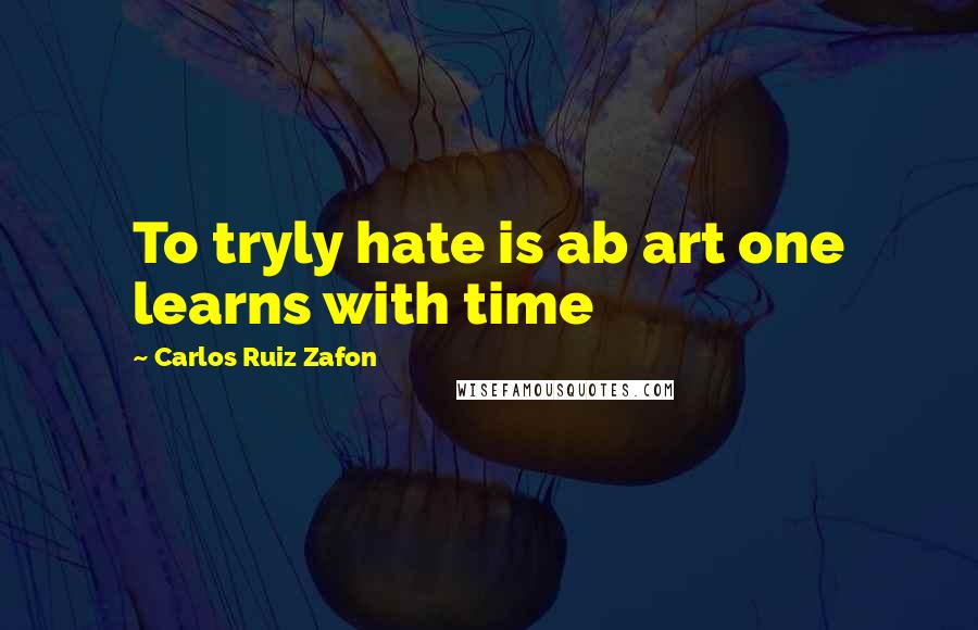 Carlos Ruiz Zafon Quotes: To tryly hate is ab art one learns with time