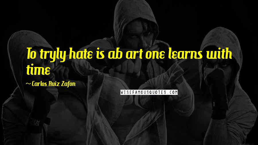 Carlos Ruiz Zafon Quotes: To tryly hate is ab art one learns with time