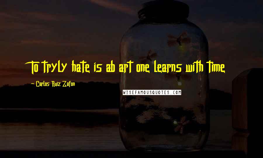 Carlos Ruiz Zafon Quotes: To tryly hate is ab art one learns with time