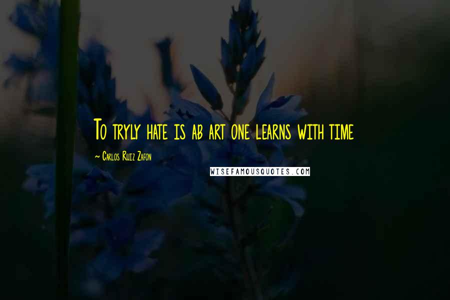 Carlos Ruiz Zafon Quotes: To tryly hate is ab art one learns with time