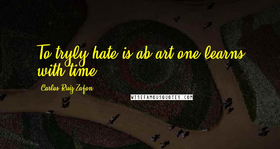 Carlos Ruiz Zafon Quotes: To tryly hate is ab art one learns with time