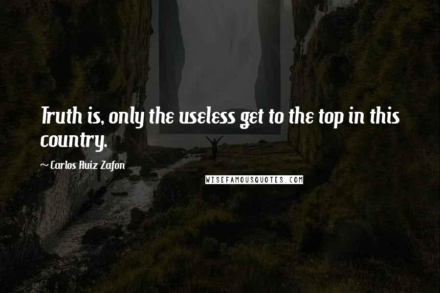 Carlos Ruiz Zafon Quotes: Truth is, only the useless get to the top in this country.