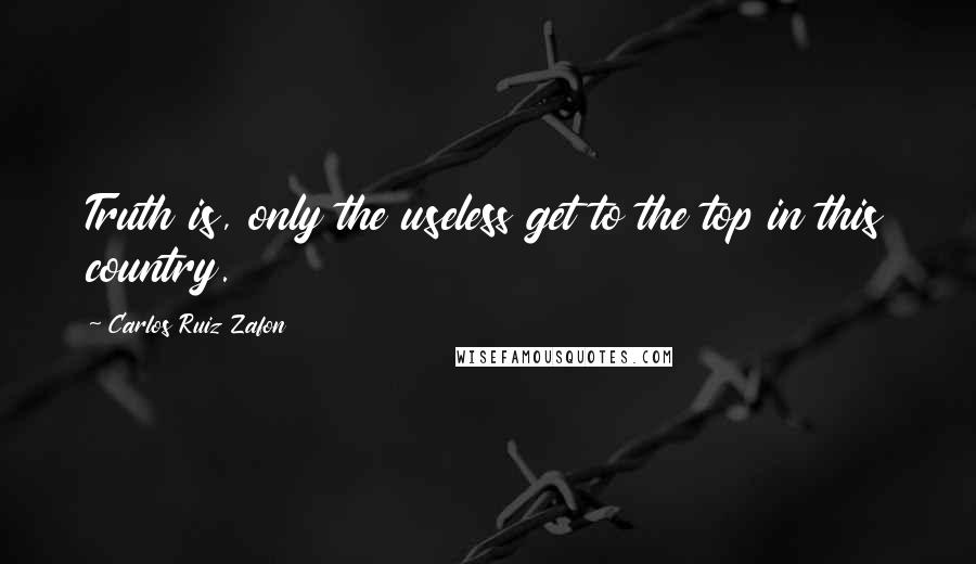 Carlos Ruiz Zafon Quotes: Truth is, only the useless get to the top in this country.