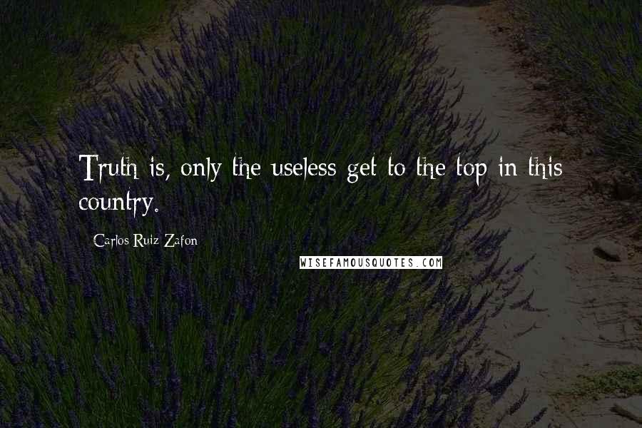 Carlos Ruiz Zafon Quotes: Truth is, only the useless get to the top in this country.