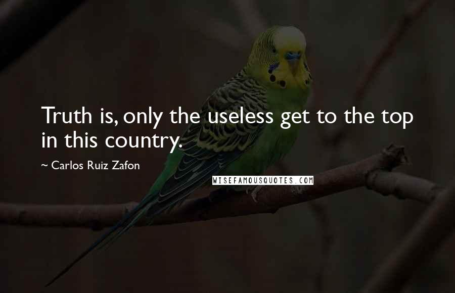 Carlos Ruiz Zafon Quotes: Truth is, only the useless get to the top in this country.