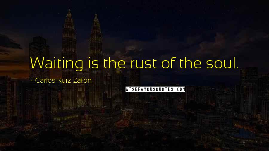Carlos Ruiz Zafon Quotes: Waiting is the rust of the soul.